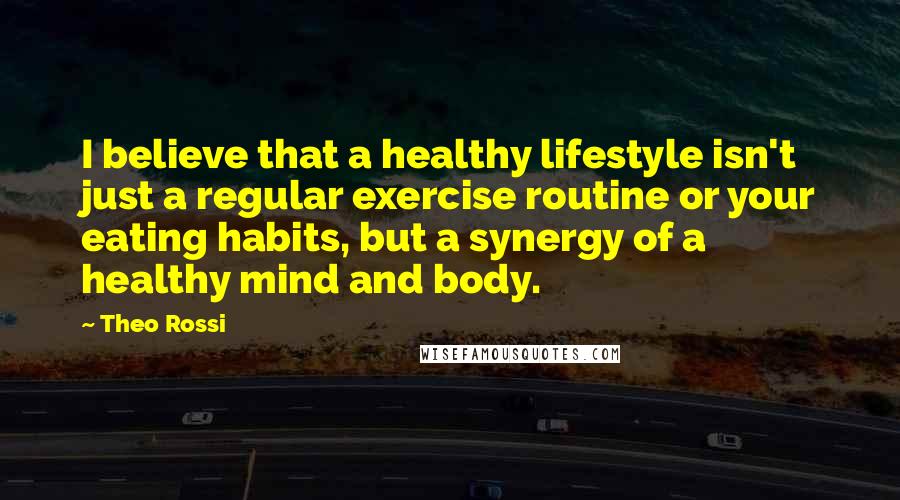 Theo Rossi Quotes: I believe that a healthy lifestyle isn't just a regular exercise routine or your eating habits, but a synergy of a healthy mind and body.