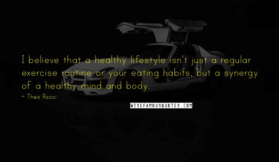 Theo Rossi Quotes: I believe that a healthy lifestyle isn't just a regular exercise routine or your eating habits, but a synergy of a healthy mind and body.