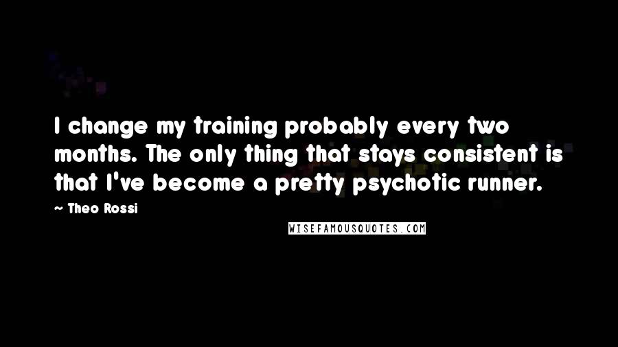 Theo Rossi Quotes: I change my training probably every two months. The only thing that stays consistent is that I've become a pretty psychotic runner.