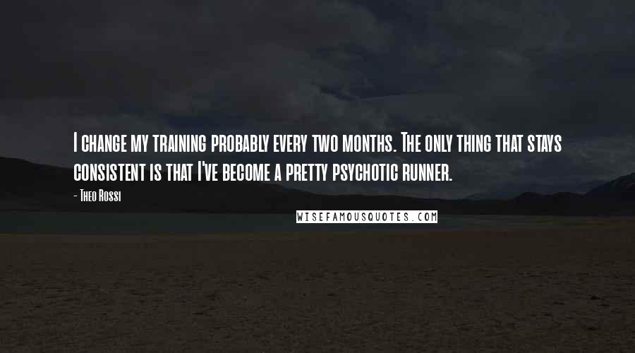 Theo Rossi Quotes: I change my training probably every two months. The only thing that stays consistent is that I've become a pretty psychotic runner.