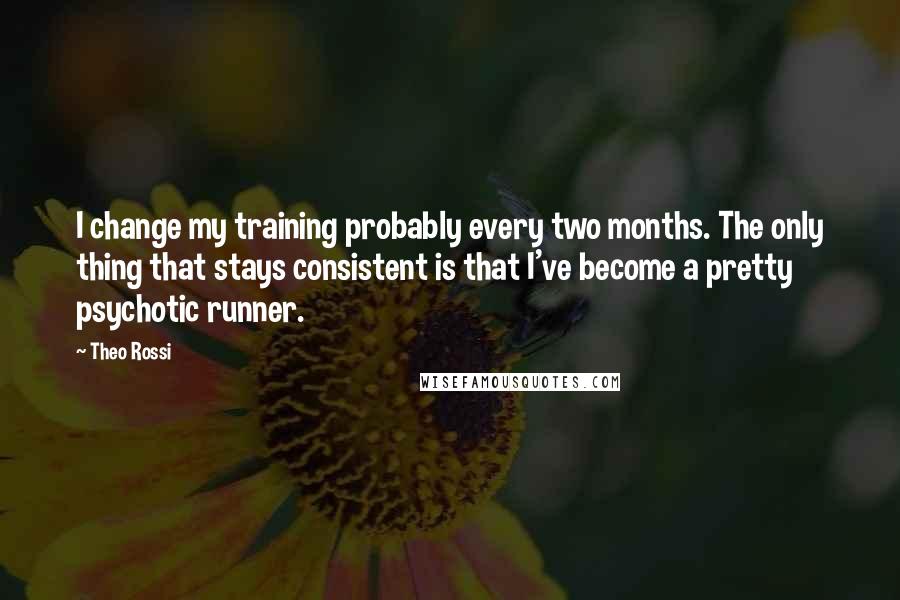 Theo Rossi Quotes: I change my training probably every two months. The only thing that stays consistent is that I've become a pretty psychotic runner.