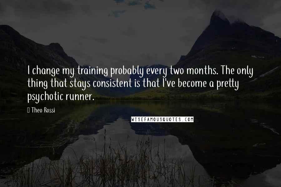 Theo Rossi Quotes: I change my training probably every two months. The only thing that stays consistent is that I've become a pretty psychotic runner.