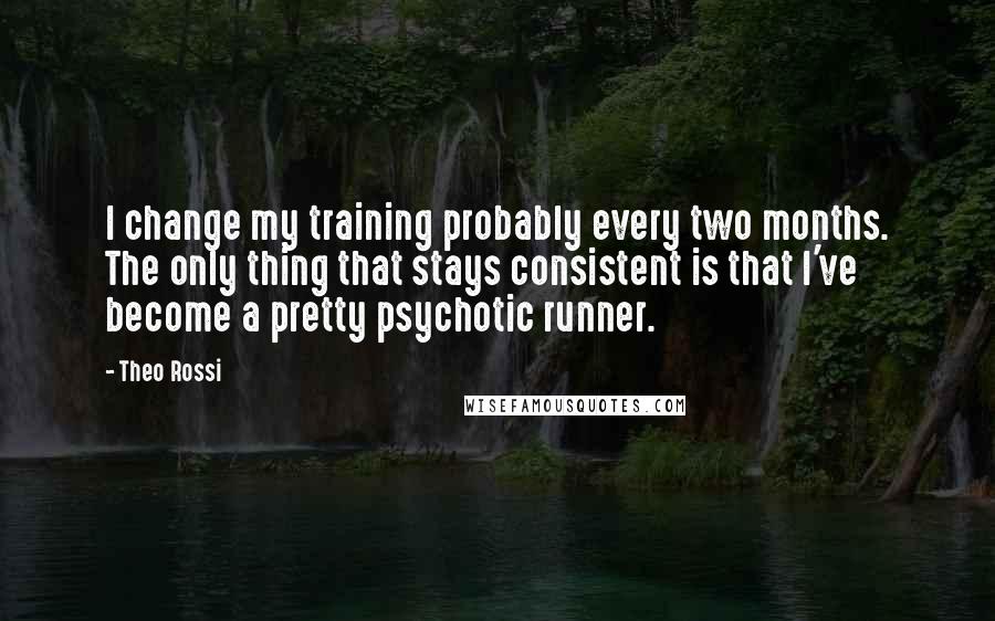 Theo Rossi Quotes: I change my training probably every two months. The only thing that stays consistent is that I've become a pretty psychotic runner.