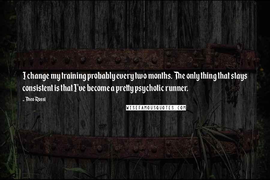 Theo Rossi Quotes: I change my training probably every two months. The only thing that stays consistent is that I've become a pretty psychotic runner.