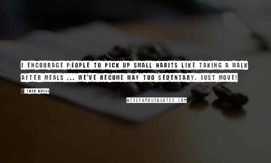 Theo Rossi Quotes: I encourage people to pick up small habits like taking a walk after meals ... we've become way too sedentary. Just move!