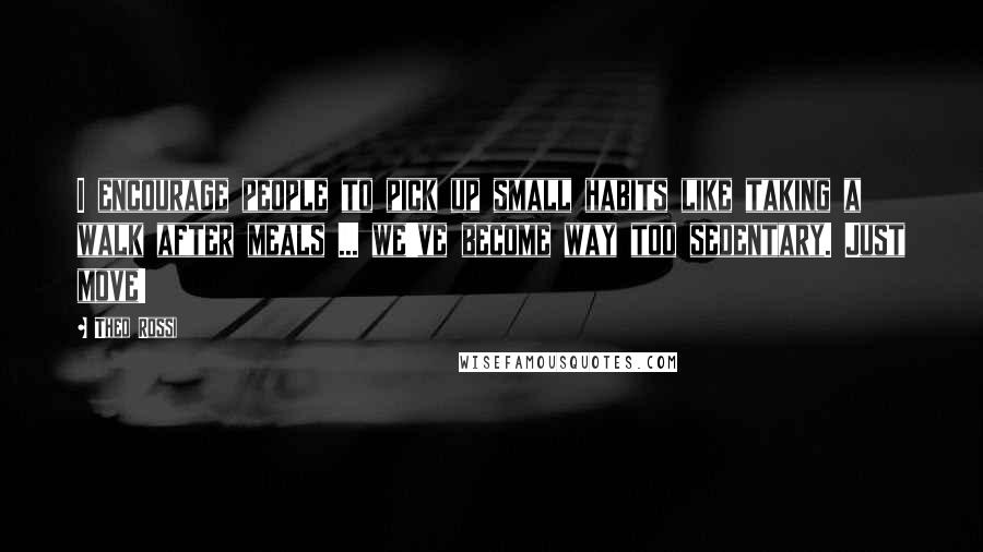 Theo Rossi Quotes: I encourage people to pick up small habits like taking a walk after meals ... we've become way too sedentary. Just move!