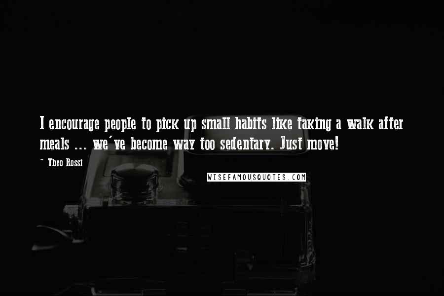 Theo Rossi Quotes: I encourage people to pick up small habits like taking a walk after meals ... we've become way too sedentary. Just move!