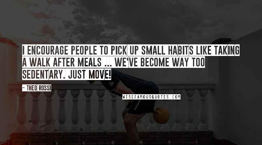 Theo Rossi Quotes: I encourage people to pick up small habits like taking a walk after meals ... we've become way too sedentary. Just move!