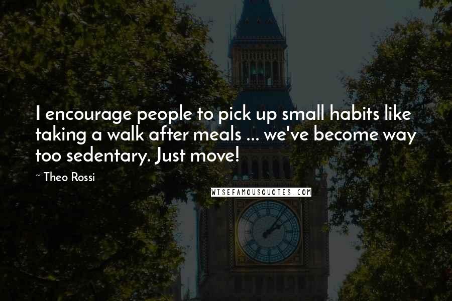 Theo Rossi Quotes: I encourage people to pick up small habits like taking a walk after meals ... we've become way too sedentary. Just move!