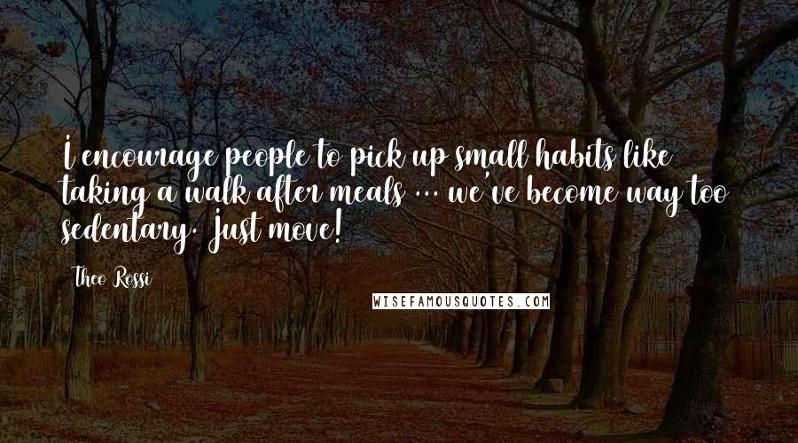 Theo Rossi Quotes: I encourage people to pick up small habits like taking a walk after meals ... we've become way too sedentary. Just move!