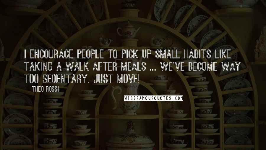 Theo Rossi Quotes: I encourage people to pick up small habits like taking a walk after meals ... we've become way too sedentary. Just move!