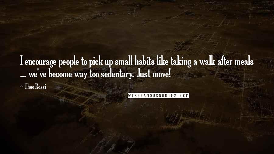 Theo Rossi Quotes: I encourage people to pick up small habits like taking a walk after meals ... we've become way too sedentary. Just move!