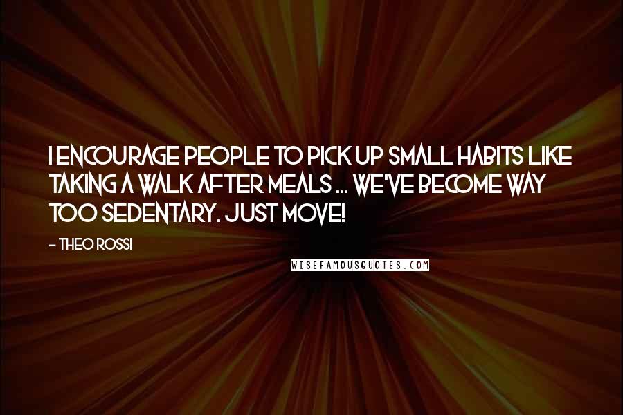 Theo Rossi Quotes: I encourage people to pick up small habits like taking a walk after meals ... we've become way too sedentary. Just move!