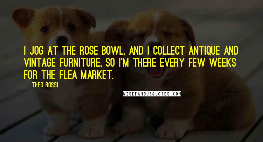 Theo Rossi Quotes: I jog at the Rose Bowl, and I collect antique and vintage furniture, so I'm there every few weeks for the flea market.