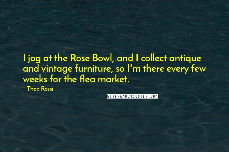 Theo Rossi Quotes: I jog at the Rose Bowl, and I collect antique and vintage furniture, so I'm there every few weeks for the flea market.