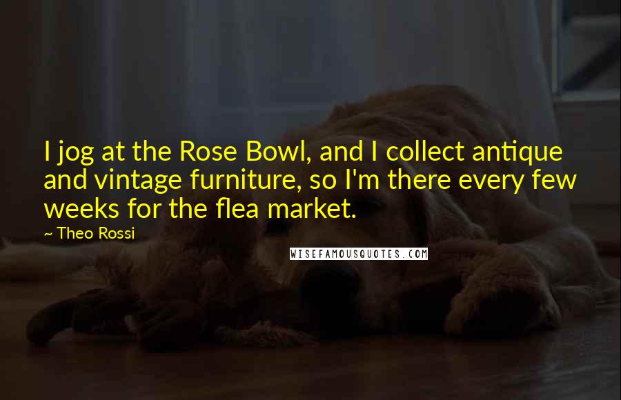 Theo Rossi Quotes: I jog at the Rose Bowl, and I collect antique and vintage furniture, so I'm there every few weeks for the flea market.