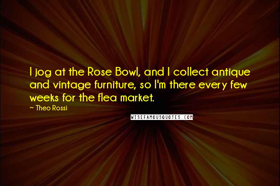 Theo Rossi Quotes: I jog at the Rose Bowl, and I collect antique and vintage furniture, so I'm there every few weeks for the flea market.