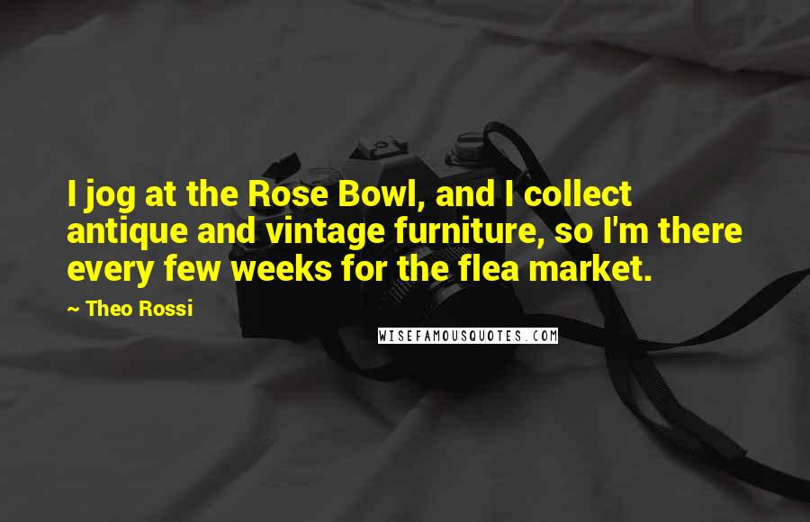 Theo Rossi Quotes: I jog at the Rose Bowl, and I collect antique and vintage furniture, so I'm there every few weeks for the flea market.