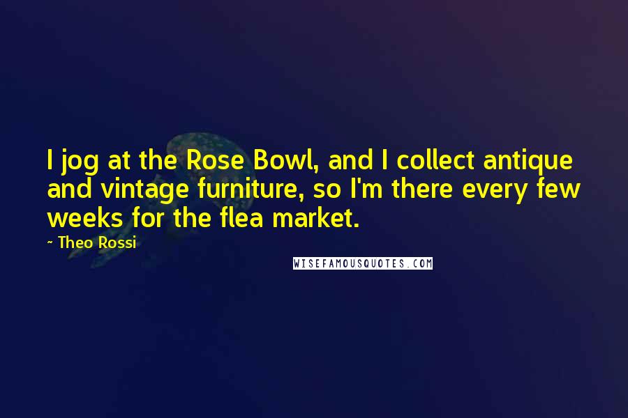 Theo Rossi Quotes: I jog at the Rose Bowl, and I collect antique and vintage furniture, so I'm there every few weeks for the flea market.