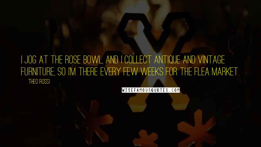 Theo Rossi Quotes: I jog at the Rose Bowl, and I collect antique and vintage furniture, so I'm there every few weeks for the flea market.