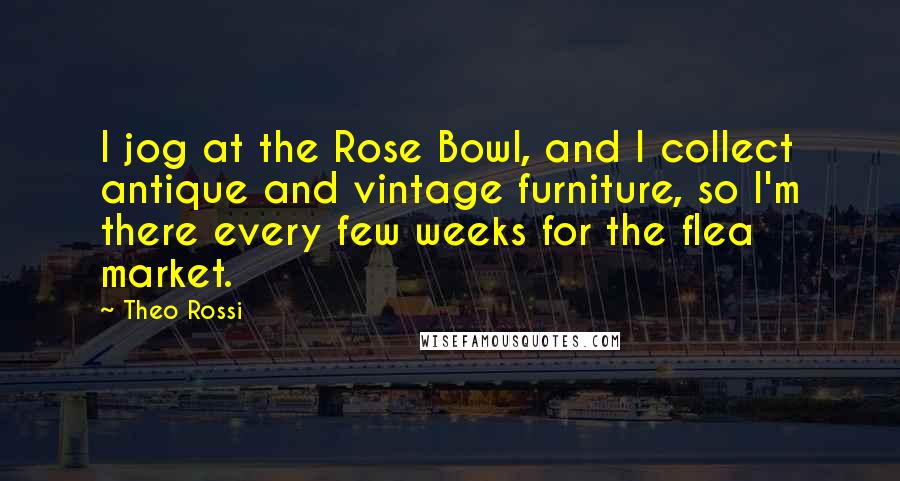 Theo Rossi Quotes: I jog at the Rose Bowl, and I collect antique and vintage furniture, so I'm there every few weeks for the flea market.