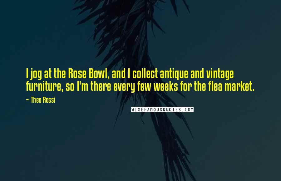 Theo Rossi Quotes: I jog at the Rose Bowl, and I collect antique and vintage furniture, so I'm there every few weeks for the flea market.