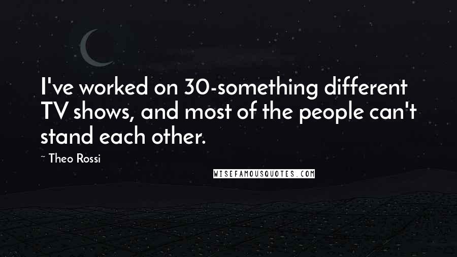 Theo Rossi Quotes: I've worked on 30-something different TV shows, and most of the people can't stand each other.