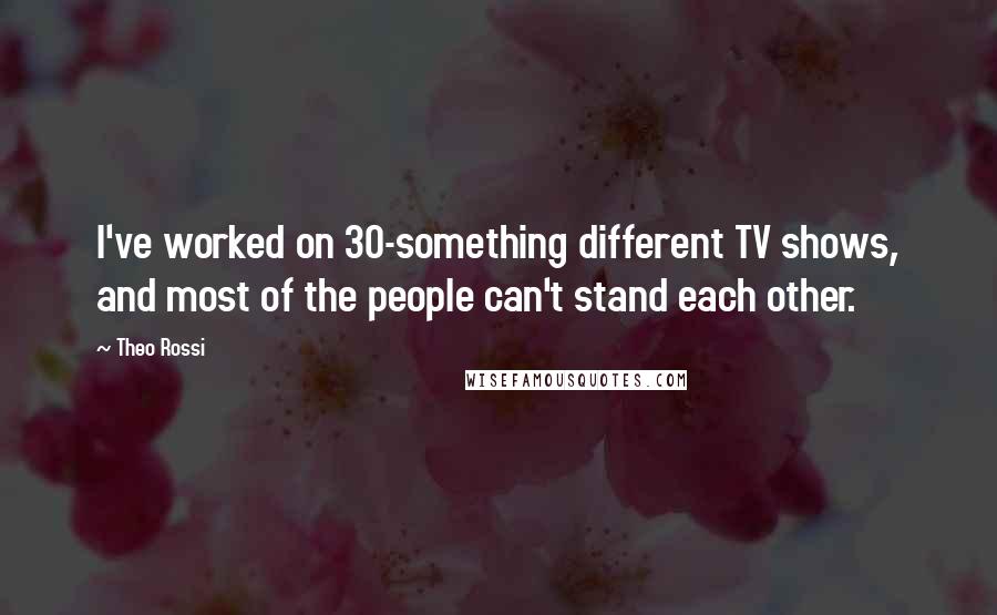 Theo Rossi Quotes: I've worked on 30-something different TV shows, and most of the people can't stand each other.