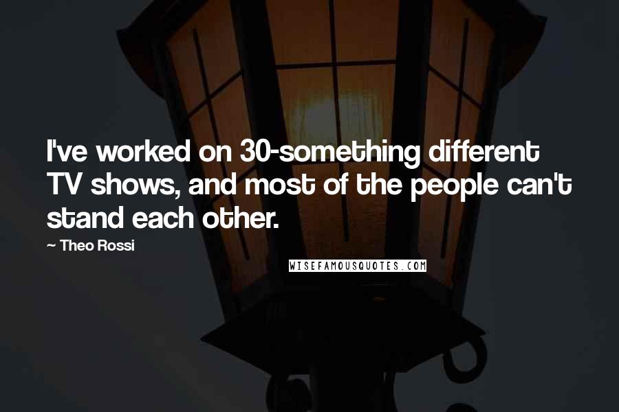 Theo Rossi Quotes: I've worked on 30-something different TV shows, and most of the people can't stand each other.