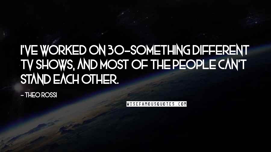 Theo Rossi Quotes: I've worked on 30-something different TV shows, and most of the people can't stand each other.