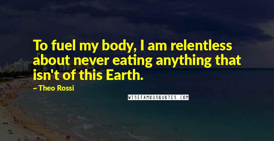 Theo Rossi Quotes: To fuel my body, I am relentless about never eating anything that isn't of this Earth.