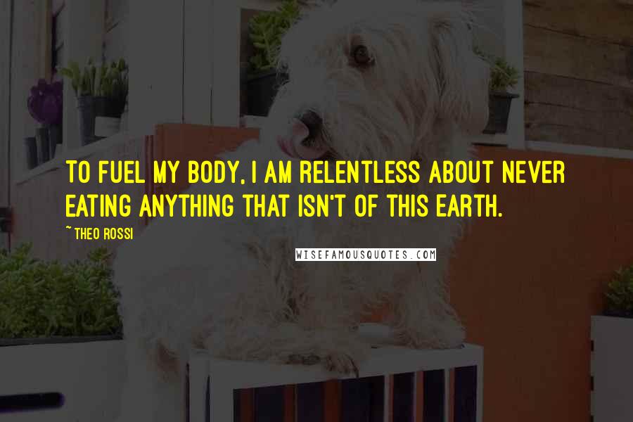 Theo Rossi Quotes: To fuel my body, I am relentless about never eating anything that isn't of this Earth.
