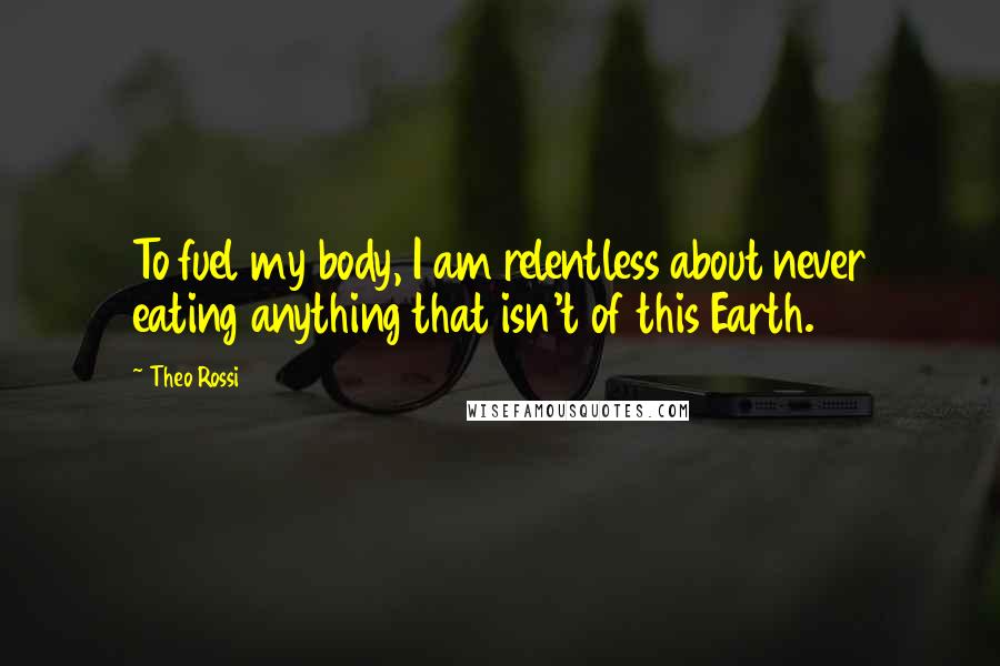 Theo Rossi Quotes: To fuel my body, I am relentless about never eating anything that isn't of this Earth.