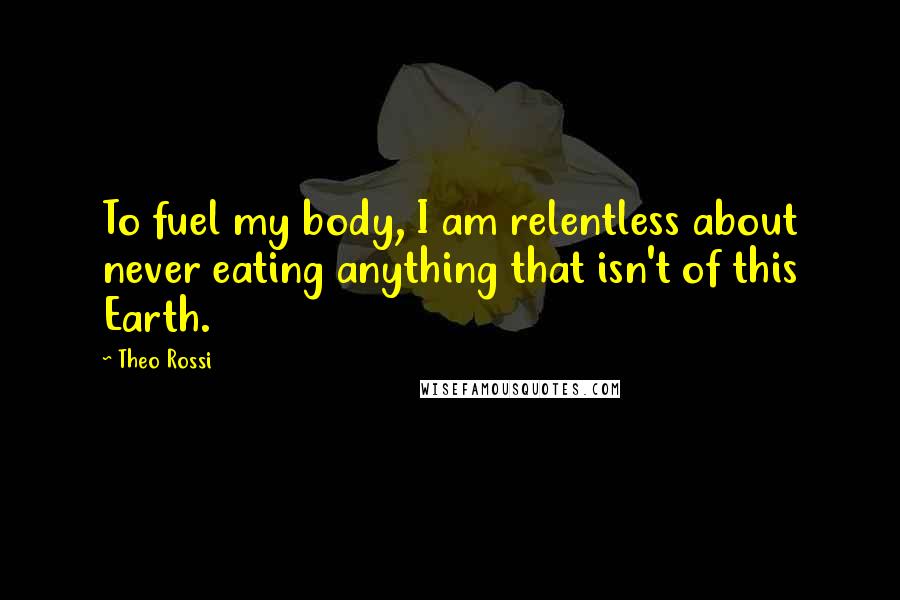 Theo Rossi Quotes: To fuel my body, I am relentless about never eating anything that isn't of this Earth.