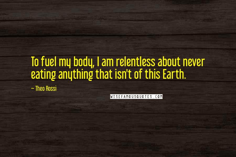 Theo Rossi Quotes: To fuel my body, I am relentless about never eating anything that isn't of this Earth.