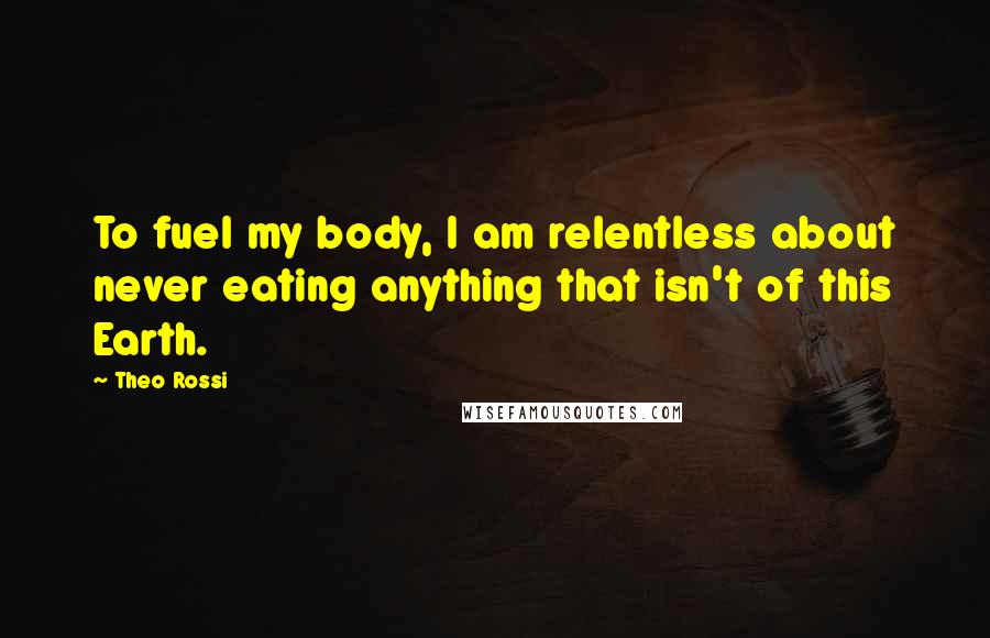 Theo Rossi Quotes: To fuel my body, I am relentless about never eating anything that isn't of this Earth.