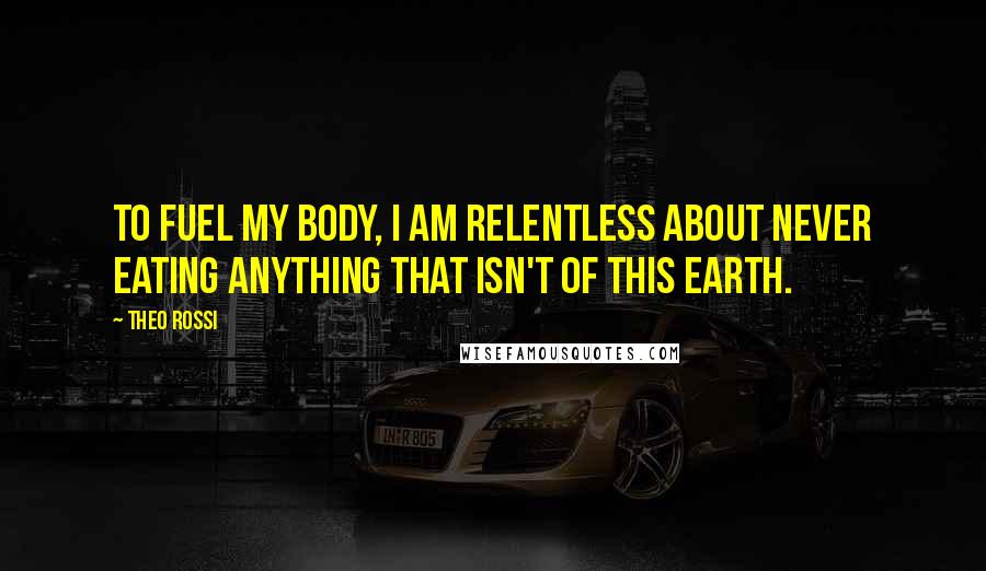 Theo Rossi Quotes: To fuel my body, I am relentless about never eating anything that isn't of this Earth.