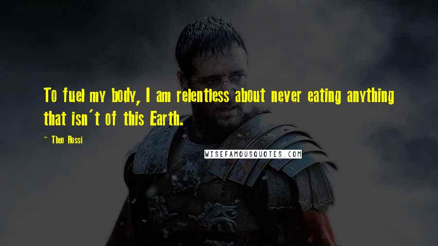 Theo Rossi Quotes: To fuel my body, I am relentless about never eating anything that isn't of this Earth.