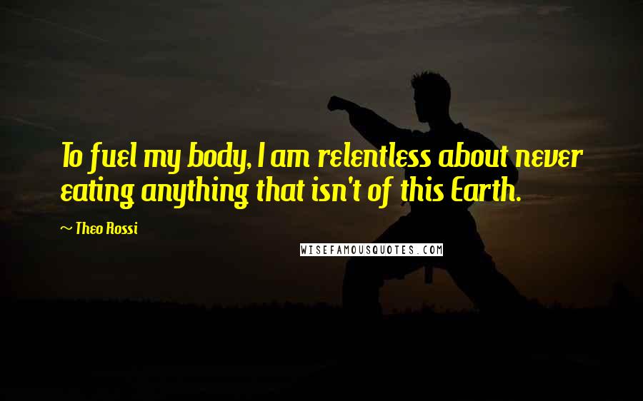 Theo Rossi Quotes: To fuel my body, I am relentless about never eating anything that isn't of this Earth.