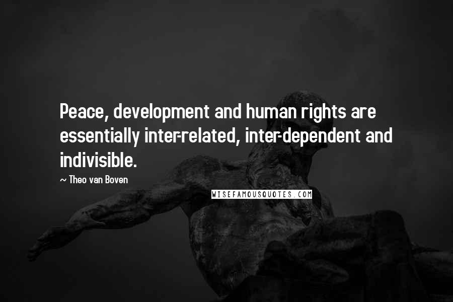 Theo Van Boven Quotes: Peace, development and human rights are essentially inter-related, inter-dependent and indivisible.