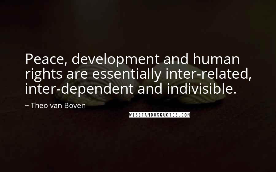 Theo Van Boven Quotes: Peace, development and human rights are essentially inter-related, inter-dependent and indivisible.