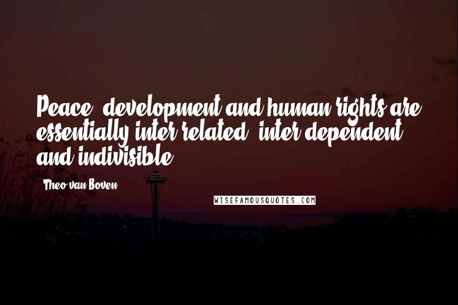 Theo Van Boven Quotes: Peace, development and human rights are essentially inter-related, inter-dependent and indivisible.