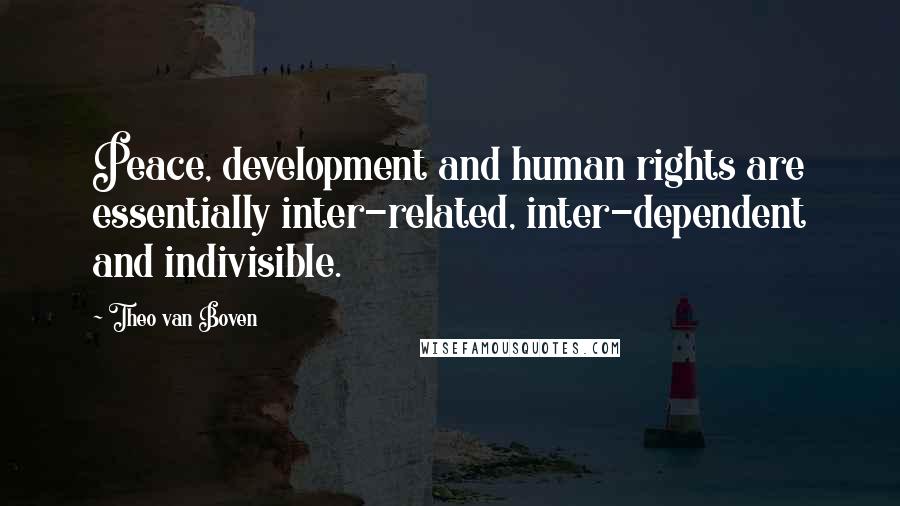 Theo Van Boven Quotes: Peace, development and human rights are essentially inter-related, inter-dependent and indivisible.