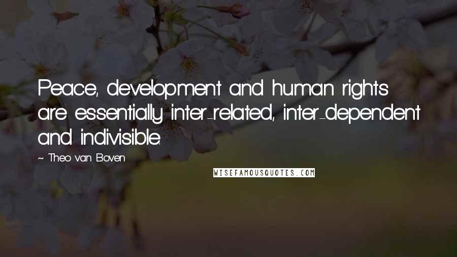 Theo Van Boven Quotes: Peace, development and human rights are essentially inter-related, inter-dependent and indivisible.