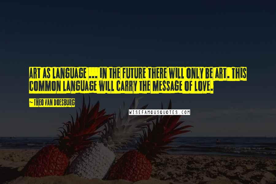 Theo Van Doesburg Quotes: Art as language ... in the future there will only be art. This common language will carry the message of love.