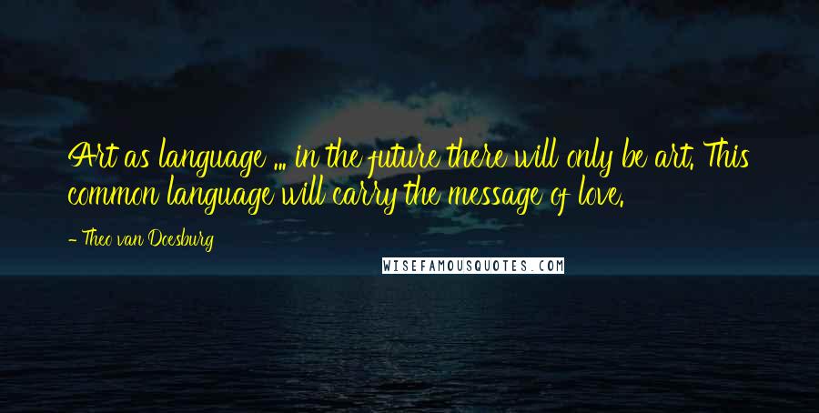 Theo Van Doesburg Quotes: Art as language ... in the future there will only be art. This common language will carry the message of love.