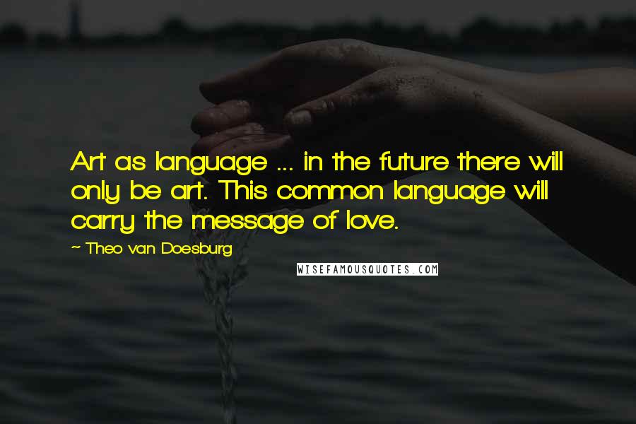 Theo Van Doesburg Quotes: Art as language ... in the future there will only be art. This common language will carry the message of love.