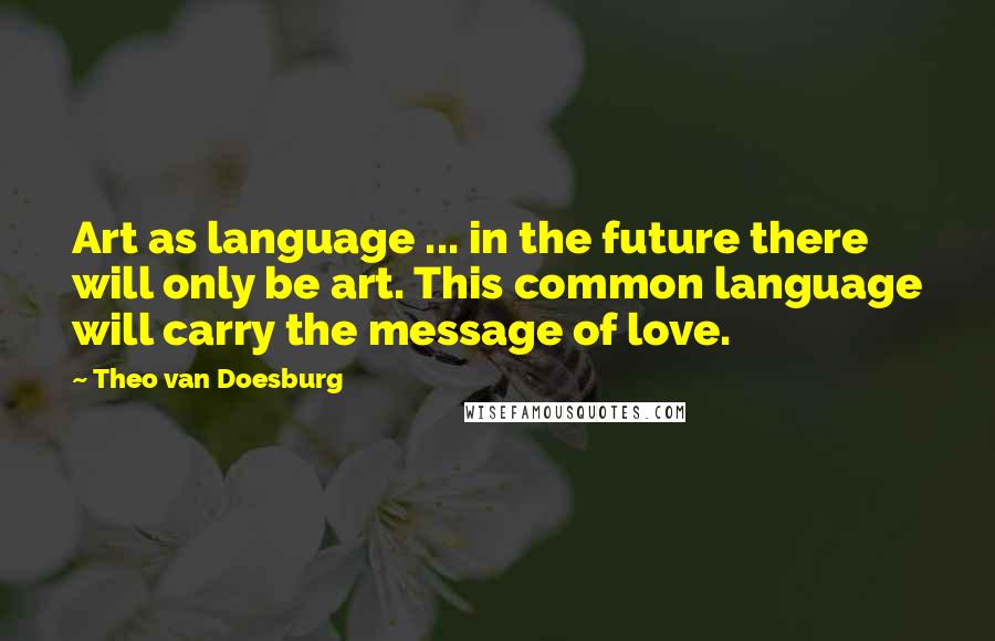 Theo Van Doesburg Quotes: Art as language ... in the future there will only be art. This common language will carry the message of love.