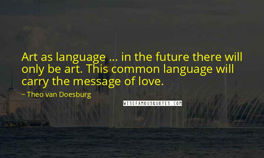 Theo Van Doesburg Quotes: Art as language ... in the future there will only be art. This common language will carry the message of love.