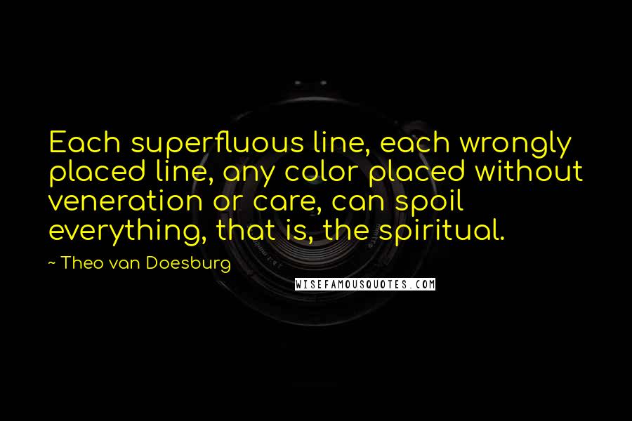 Theo Van Doesburg Quotes: Each superfluous line, each wrongly placed line, any color placed without veneration or care, can spoil everything, that is, the spiritual.